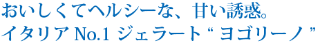 おいしくてヘルシーな、甘い誘惑。イタリアNo.1ジェラート“ヨゴリーノ”